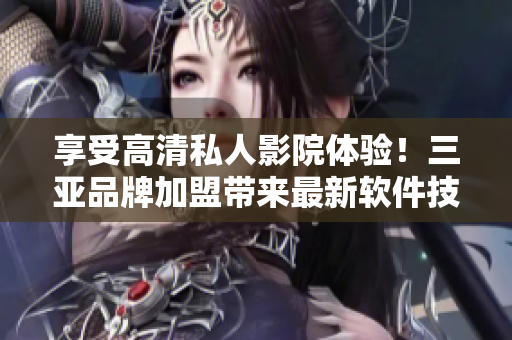 享受高清私人影院體驗！三亞品牌加盟帶來最新軟件技術(shù)