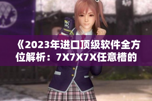 《2023年進口頂級軟件全方位解析：7X7X7X任意槽的新科技應(yīng)用》