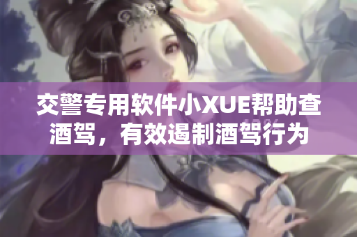 交警專用軟件小XUE幫助查酒駕，有效遏制酒駕行為