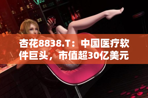 杏花8838.T：中國醫(yī)療軟件巨頭，市值超30億美元