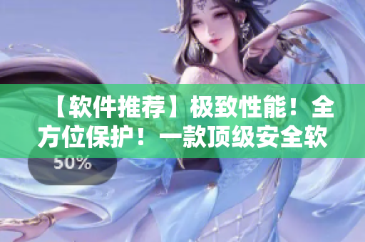 【軟件推薦】極致性能！全方位保護！一款頂級安全軟件值得你擁有！