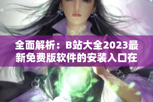 全面解析：B站大全2023最新免費版軟件的安裝入口在哪？