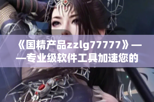 《國精產品zzlg77777》——專業(yè)級軟件工具加速您的生產力！