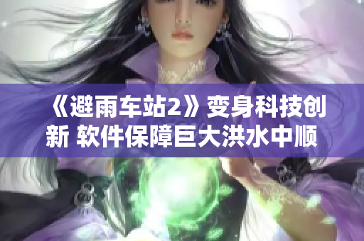 《避雨車站2》變身科技創(chuàng)新 軟件保障巨大洪水中順暢運行
