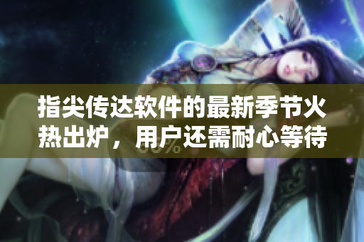 指尖傳達(dá)軟件的最新季節(jié)火熱出爐，用戶還需耐心等待！