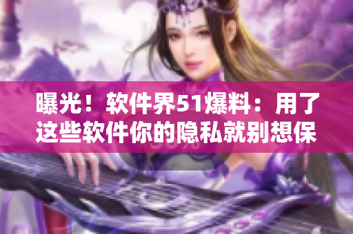 曝光！軟件界51爆料：用了這些軟件你的隱私就別想保密了