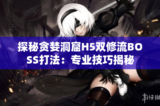 探秘貪婪洞窟H5雙修流BOSS打法：專業(yè)技巧揭秘