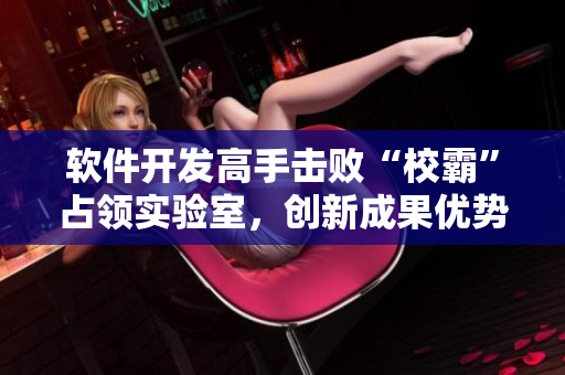 軟件開發(fā)高手擊敗“校霸”占領(lǐng)實驗室，創(chuàng)新成果優(yōu)勢明顯