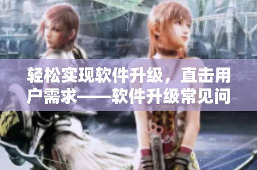 輕松實(shí)現(xiàn)軟件升級(jí)，直擊用戶(hù)需求——軟件升級(jí)常見(jiàn)問(wèn)題解析