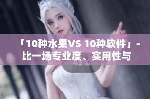 「10種水果VS 10種軟件」- 比一場(chǎng)專(zhuān)業(yè)度、實(shí)用性與流行趨勢(shì)！