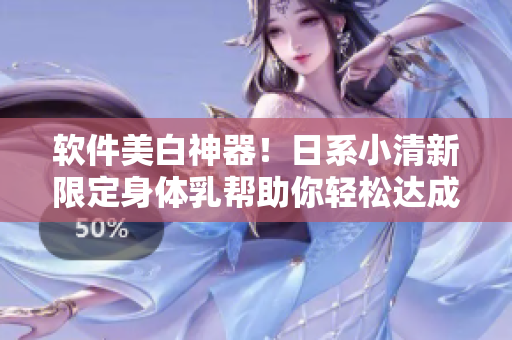 軟件美白神器！日系小清新限定身體乳幫助你輕松達(dá)成肌膚美白