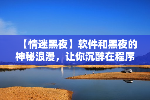 【情迷黑夜】軟件和黑夜的神秘浪漫，讓你沉醉在程序的魅力中