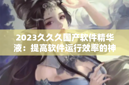 2023久久久國(guó)產(chǎn)軟件精華液：提高軟件運(yùn)行效率的神器