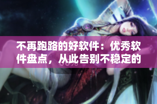 不再跑路的好軟件：優(yōu)秀軟件盤點，從此告別不穩(wěn)定的煩惱