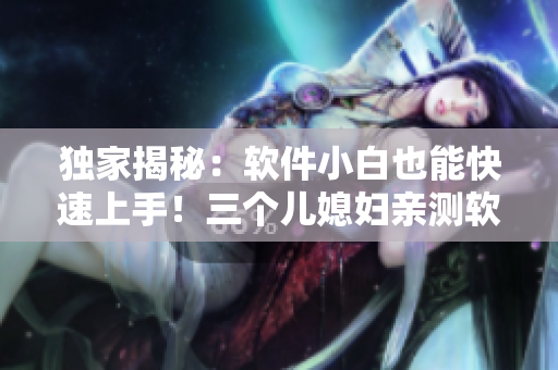 獨家揭秘：軟件小白也能快速上手！三個兒媳婦親測軟件推薦！
