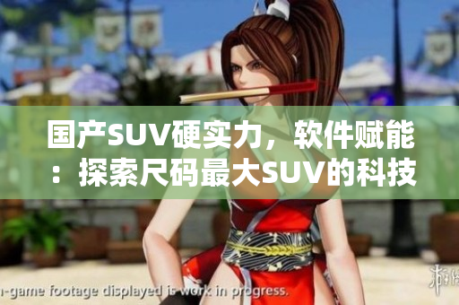 國產SUV硬實力，軟件賦能：探索尺碼最大SUV的科技創(chuàng)新之路