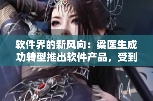 軟件界的新風(fēng)向：梁醫(yī)生成功轉(zhuǎn)型推出軟件產(chǎn)品，受到用戶好評(píng)