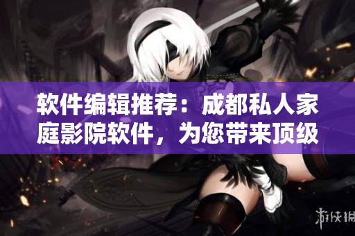 軟件編輯推薦：成都私人家庭影院軟件，為您帶來頂級家庭娛樂體驗！