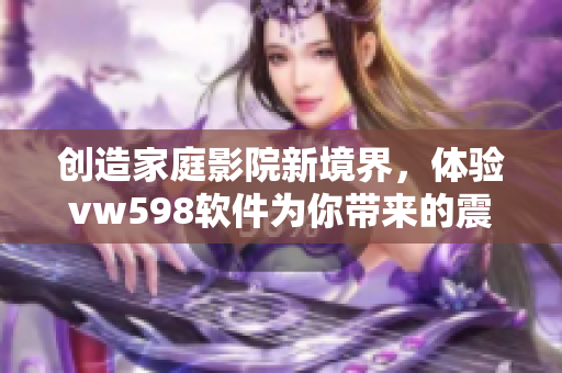 創(chuàng)造家庭影院新境界，體驗vw598軟件為你帶來的震撼視聽效果！