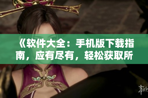 《軟件大全：手機版下載指南，應有盡有，輕松獲取所需軟件》