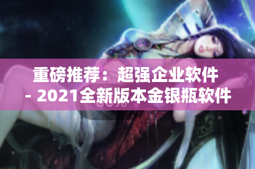 重磅推薦：超強(qiáng)企業(yè)軟件 - 2021全新版本金銀瓶軟件震撼發(fā)布