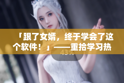 「跟了女婿，終于學(xué)會(huì)了這個(gè)軟件！」——重拾學(xué)習(xí)熱情的故事