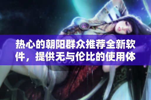 熱心的朝陽群眾推薦全新軟件，提供無與倫比的使用體驗(yàn)