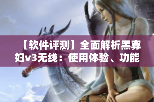 【軟件評測】全面解析黑寡婦v3無線：使用體驗、功能特點、性能分析