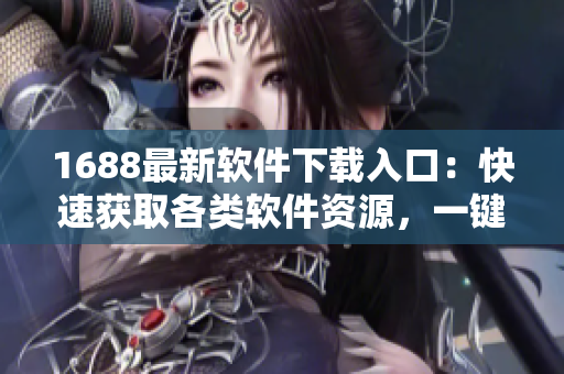 1688最新軟件下載入口：快速獲取各類軟件資源，一鍵下載暢享創(chuàng)新科技！