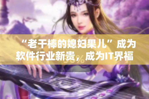 “老干棒的媳婦果兒”成為軟件行業(yè)新貴，成為IT界福音！