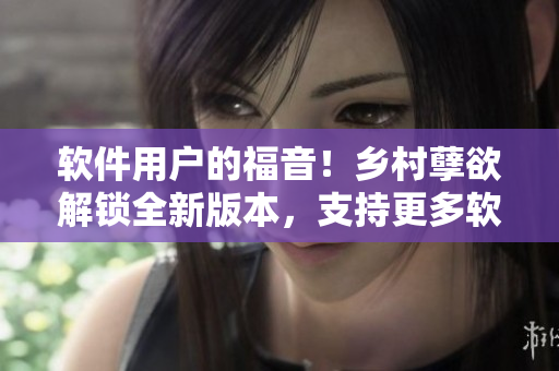 軟件用戶的福音！鄉(xiāng)村孽欲解鎖全新版本，支持更多軟件平臺(tái)