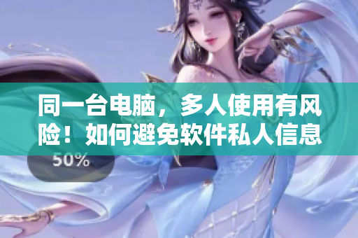 同一臺(tái)電腦，多人使用有風(fēng)險(xiǎn)！如何避免軟件私人信息泄露？