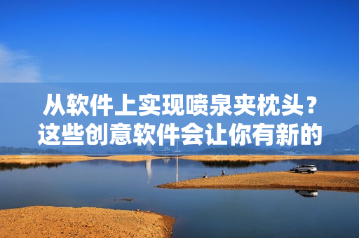 從軟件上實(shí)現(xiàn)噴泉夾枕頭？這些創(chuàng)意軟件會(huì)讓你有新的睡眠體驗(yàn)