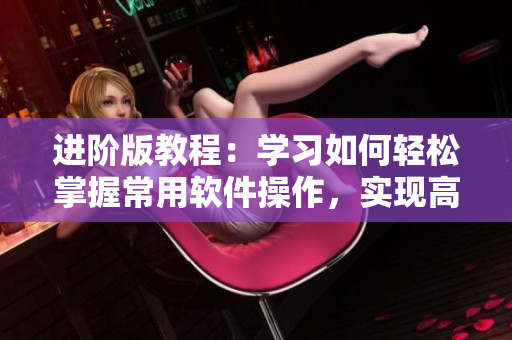 進階版教程：學習如何輕松掌握常用軟件操作，實現(xiàn)高效辦公！