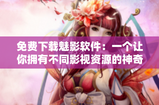 免費下載魅影軟件：一個讓你擁有不同影視資源的神奇應(yīng)用