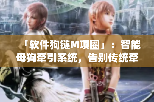 「軟件狗鏈M項圈」：智能母狗牽引系統(tǒng)，告別傳統(tǒng)牽引繩限制！