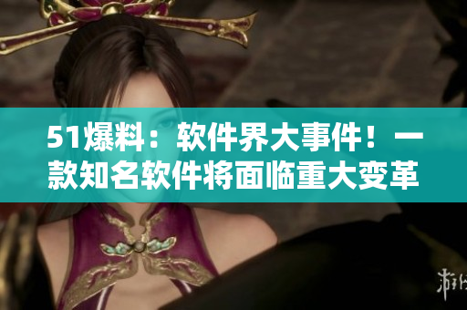 51爆料：軟件界大事件！一款知名軟件將面臨重大變革！