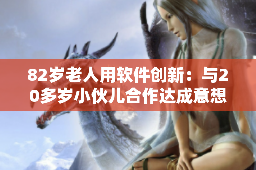 82歲老人用軟件創(chuàng)新：與20多歲小伙兒合作達(dá)成意想不到的成果
