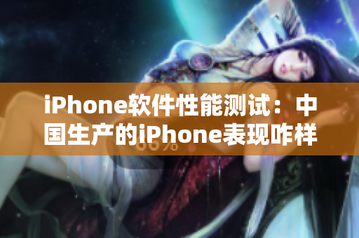 iPhone軟件性能測試：中國生產(chǎn)的iPhone表現(xiàn)咋樣？