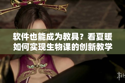 軟件也能成為教具？看夏暖如何實現(xiàn)生物課的創(chuàng)新教學(xué)！