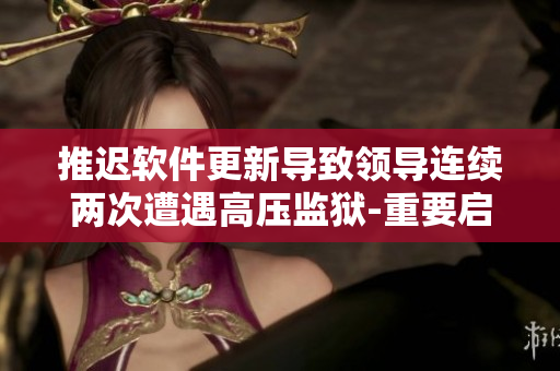 推遲軟件更新導(dǎo)致領(lǐng)導(dǎo)連續(xù)兩次遭遇高壓監(jiān)獄-重要啟示