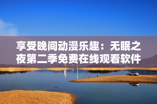 享受晚間動漫樂趣：無眠之夜第二季免費在線觀看軟件推薦