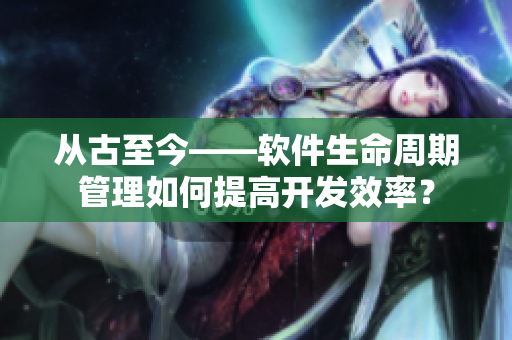 從古至今——軟件生命周期管理如何提高開發(fā)效率？