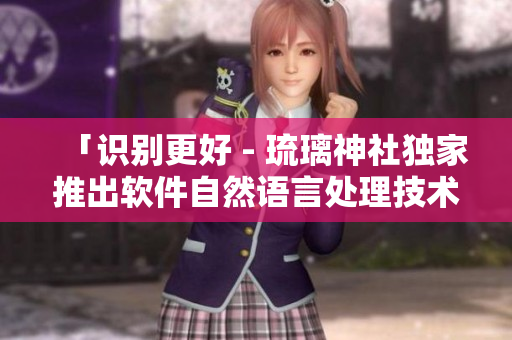 「識別更好 - 琉璃神社獨家推出軟件自然語言處理技術(shù)」