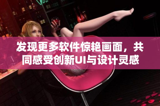 發(fā)現(xiàn)更多軟件驚艷畫面，共同感受創(chuàng)新UI與設(shè)計(jì)靈感