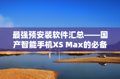 最強預(yù)安裝軟件匯總——國產(chǎn)智能手機XS Max的必備軟件清單
