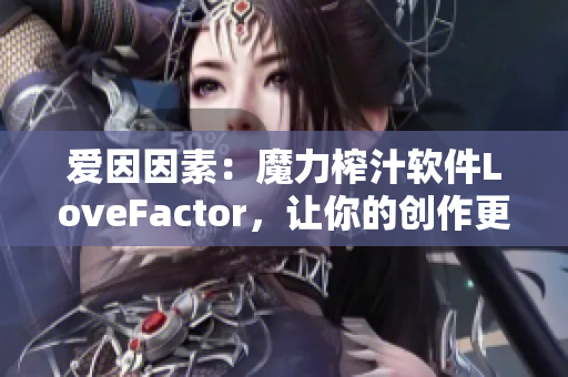 愛因因素：魔力榨汁軟件LoveFactor，讓你的創(chuàng)作更加得心應(yīng)手！