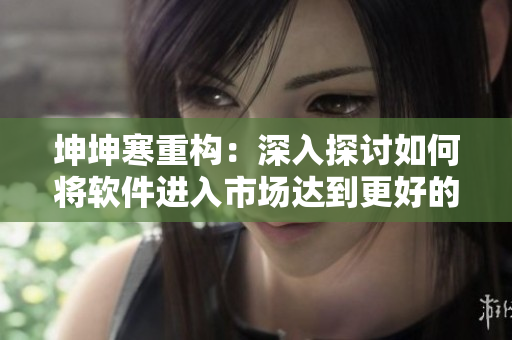 坤坤寒重構(gòu)：深入探討如何將軟件進(jìn)入市場達(dá)到更好的效果