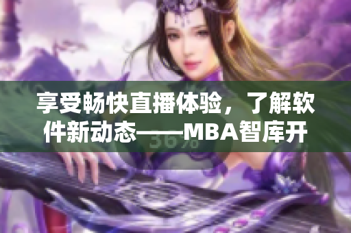 享受暢快直播體驗(yàn)，了解軟件新動(dòng)態(tài)——MBA智庫開設(shè)國際b站免費(fèi)直播！