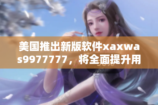 美國推出新版軟件xaxwas9977777，將全面提升用戶體驗(yàn)與安全性